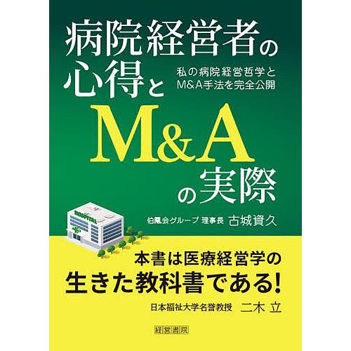 病院経営者の心得とM&amp;Aの実際 私の病院経営哲学とM&amp;A手法を完全公開/古城資久