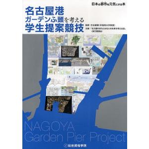 名古屋港ガーデンふ頭を考える学生提案競技 日本の都市を元気にする本/古谷誠章/名古屋のまちとみなとの未来を考える会（実行委員会）｜boox