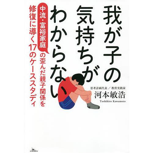 我が子の気持ちがわからない 中流・富裕家庭の歪んだ親子関係を修復に導く17のケーススタディ/河本敏浩