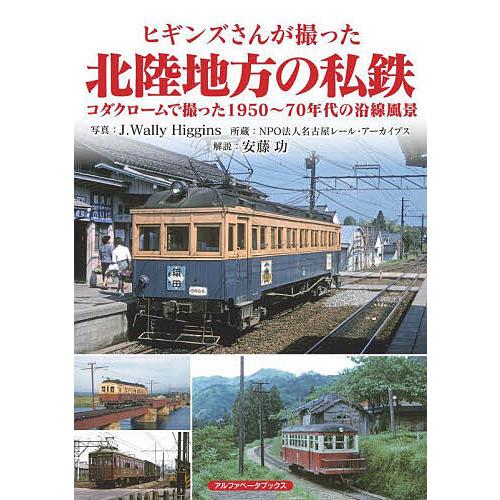 ヒギンズさんが撮った北陸地方の私鉄 コダクロームで撮った1950〜70年代の沿線風景/J．Wally...