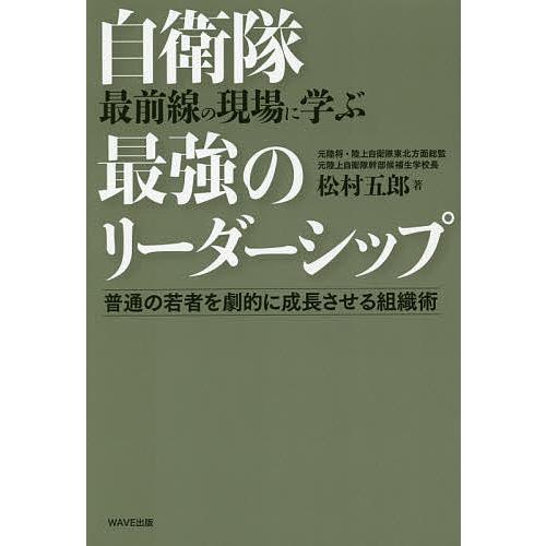 自衛隊最前線の現場に学ぶ最強のリーダーシップ 普通の若者を劇的に成長させる組織術/松村五郎