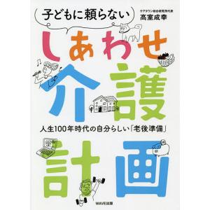 子どもに頼らないしあわせ介護計画　人生１００年時代の自分らしい「老後準備」/高室成幸