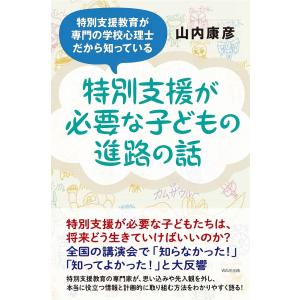 特別支援が必要な子どもの進路の話 特別支援教育が専門の学校心理士だから知っている/山内康彦