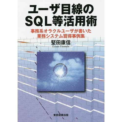 ユーザ目線のSQL等活用術 事務系オラクルユーザが書いた業務システム習得事例集/堅田康信