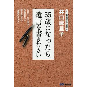 55歳になったら遺言を書きなさい 17のケースで学ぶ死ぬ直前じゃ間に合わない「遺言のススメ」/井口麻里子