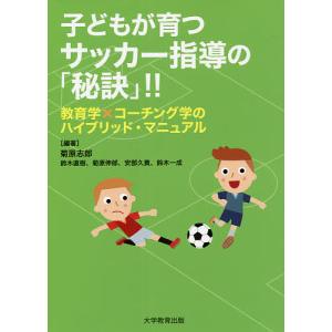子どもが育つサッカー指導の「秘訣」！！　教育学×コーチング学のハイブリッド・マニュアル/菊原志郎/鈴木直樹/菊原伸郎