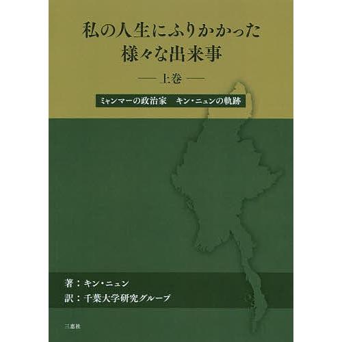 私の人生にふりかかった様々な出来事 ミャンマーの政治家キン・ニュンの軌跡 上巻/キン・ニュン/千葉大...