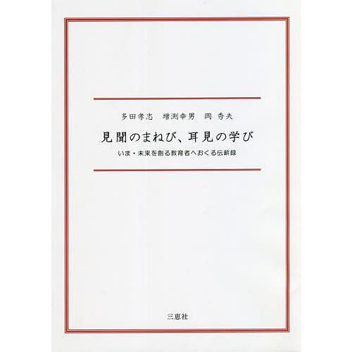 見聞のまねび、耳見の学び いま・未来を創る教育者へおくる伝薪録/多田孝志/増渕幸男/岡秀夫