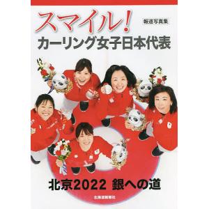 スマイル!カーリング女子日本代表 報道写真集 北京2022銀への道/北海道新聞社