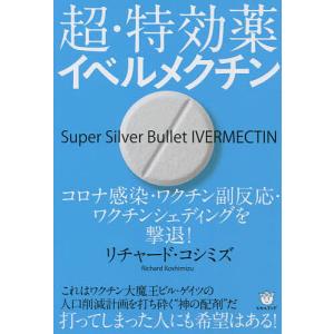 超・特効薬イベルメクチン コロナ感染・ワクチン副反応・ワクチンシェディングを撃退!/リチャード・コシミズ