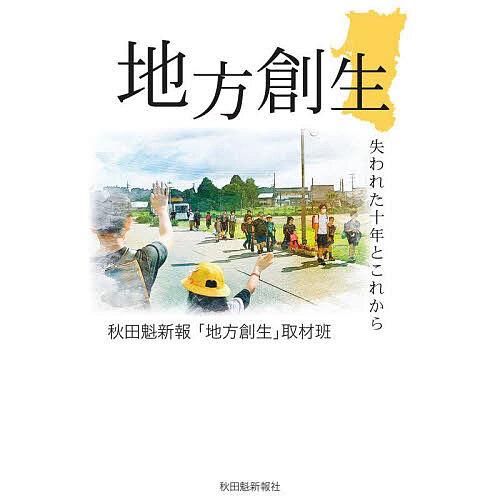 地方創生 失われた十年とこれから/秋田魁新報「地方創生」取材班