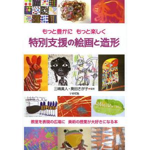 特別支援の絵画と造形 もっと豊かにもっと楽しく 教室を表現の広場に美術の授業が大好きになる本/三嶋眞人/奥田さが子