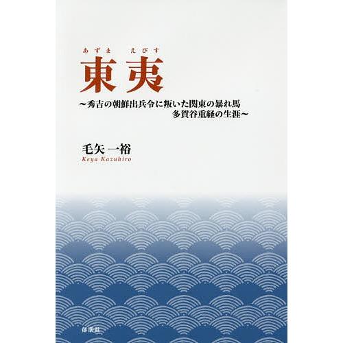 東夷 秀吉の朝鮮出兵令に叛いた関東の暴れ馬多賀谷重経の生涯/毛矢一裕