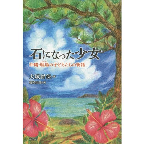 石になった少女 沖縄・戦場の子どもたちの物語/大城将保/磯崎主佳