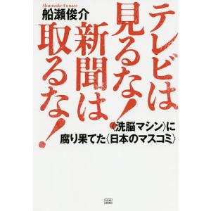 テレビは見るな!新聞は取るな! 〈洗脳マシン〉に腐り果てた〈日本のマスコミ〉/船瀬俊介