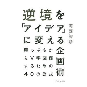 逆境を「アイデア」に変える企画術 崖っぷちからV字回復するための40の公式/河西智彦｜boox