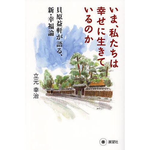 いま、私たちは幸せに生きているのか 貝原益軒が語る、新・幸福論/立元幸治