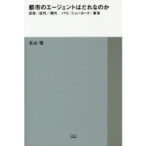 都市のエージェントはだれなのか 近世/近代/現代 パリ/ニューヨーク/東京/北山恒