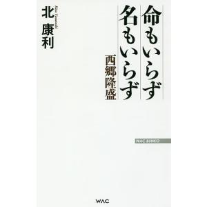 命もいらず名もいらず 西郷隆盛/北康利