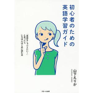 初心者のための英語学習ガイド 「英語をしゃべりたい!」と思ったらいちばんはじめに読む本/山下えりか｜boox