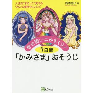 幸せ舞いこみまくり!7日間「かみさま」おそうじ 人生を“まるっと”変える「みこ式美浄化」レシピ/岡本弥子