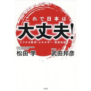 これで日本は大丈夫! どうする経済・エネルギー・皇室伝統……/松田学/武田邦彦｜boox