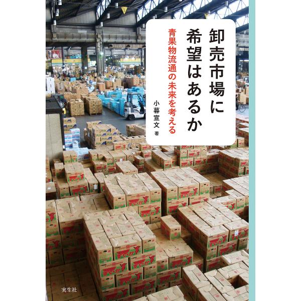 卸売市場に希望はあるか 青果物流通の未来を考える/小暮宣文