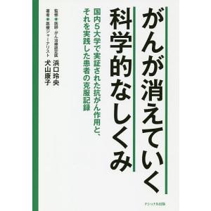 がんが消えていく科学的なしくみ 国内5大学で実証された抗がん作用と それを実践した患者の克服記録/犬山康子/浜口玲央