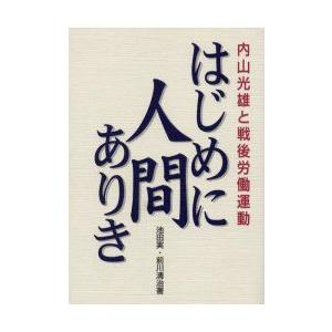 はじめに人間ありき　内山光雄と戦後労働運動　池田実/著　前川清治/著