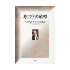 考古学の道標　考古学者・戸沢充則の軌跡　戸沢充則/〔著〕　「考古学の道標」編集委員会/編