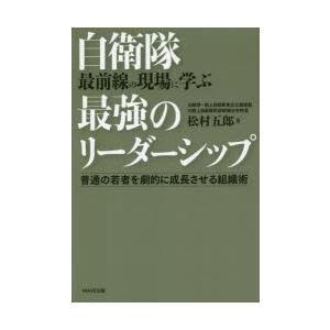 自衛隊最前線の現場に学ぶ最強のリーダーシップ　普通の若者を劇的に成長させる組織術　松村五郎/著