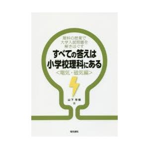 すべての答えは小学校理科にある　理科の授業で大学入試問題を解きほぐす　電気・磁気編　山下芳樹/著