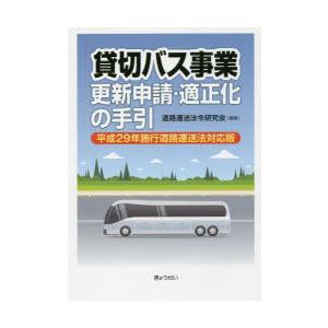 貸切バス事業更新申請・適正化の手引　平成29年施行道路運送法対応版　道路運送法令研究会/編集