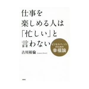 仕事を楽しめる人は「忙しい」と言わない　ビジネスパーソンのための幸福論　古川裕倫/著