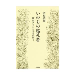 いのちの巡礼者　教皇フランシスコの祈り　若松英輔/著