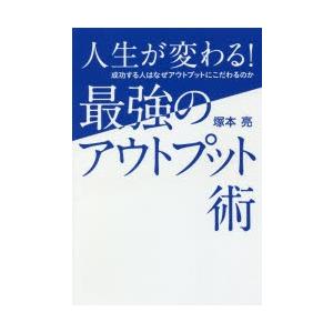 人生が変わる!最強のアウトプット術　成功する人はなぜアウトプットにこだわるのか　塚本亮/著