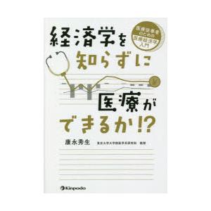 経済学を知らずに医療ができるか!?　医療従事者のための医療経済学入門　康永秀生/著