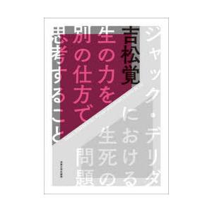 生の力を別の仕方で思考すること　ジャック・デリダにおける生死の問題　吉松覚/著