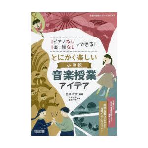 ピアノなし・楽譜なしでできる!とにかく楽しい小学校音楽授業アイデア　笠原壮史/編著　久保真理/執筆　...