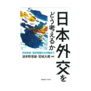 日本外交をどう考えるか　日米安保・歴史問題から沖縄まで　波多野澄雄/編著　宮城大蔵/編著