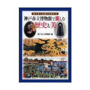 神戸市立博物館で楽しむ歴史と美　ホンモノに会いに行こう　神戸市立博物館/編