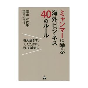 ミャンマーに学ぶ海外ビジネス40のルール　善人過ぎず、したたかに、そして誠実に　深山沙衣子/著