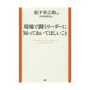 現場で闘うリーダーに知っておいてほしいこと　松下幸之助/述　PHP研究所/編