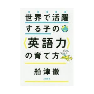 世界で活躍する子の〈英語力〉の育て方　船津徹/著
