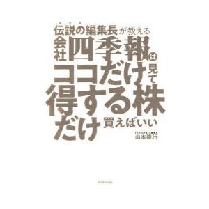 伝説の編集長が教える会社四季報はココだけ見て得する株だけ買えばいい　山本隆行/著