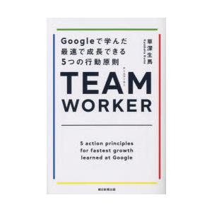 TEAM WORKER Googleで学んだ最速で成長できる5つの行動原則｜dss