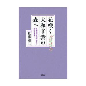 花咲く大和言葉の森へ 日本語の新起源論から新釈万葉集へ