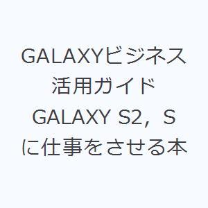 GALAXYビジネス活用ガイド GALAXY S2，Sに仕事をさせる本