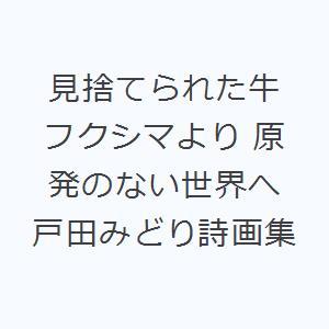 見捨てられた牛 フクシマより 原発のない世界へ 戸田みどり詩画集｜dss