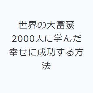 世界の大富豪2000人に学んだ幸せに成功する方法